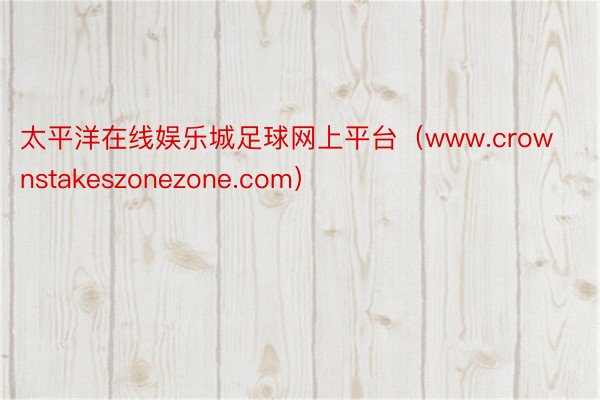 太平洋在线娱乐城足球网上平台（www.crownstakeszonezone.com）