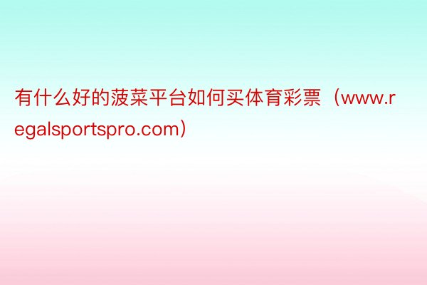 有什么好的菠菜平台如何买体育彩票（www.regalsportspro.com）