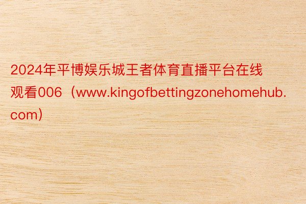 2024年平博娱乐城王者体育直播平台在线观看006（www.kingofbettingzonehomehub.com）