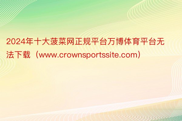 2024年十大菠菜网正规平台万博体育平台无法下载（www.crownsportssite.com）