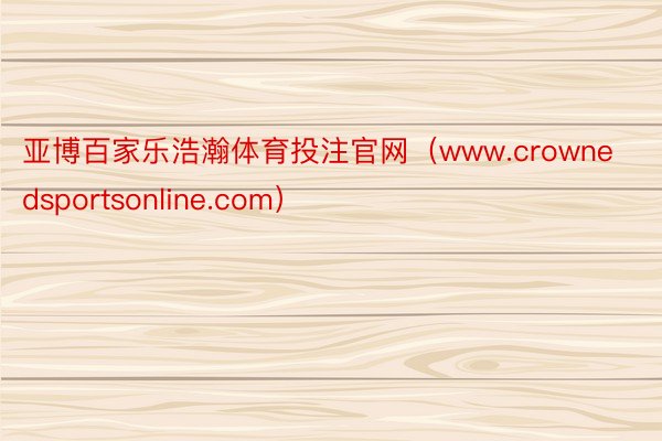 亚博百家乐浩瀚体育投注官网（www.crownedsportsonline.com）