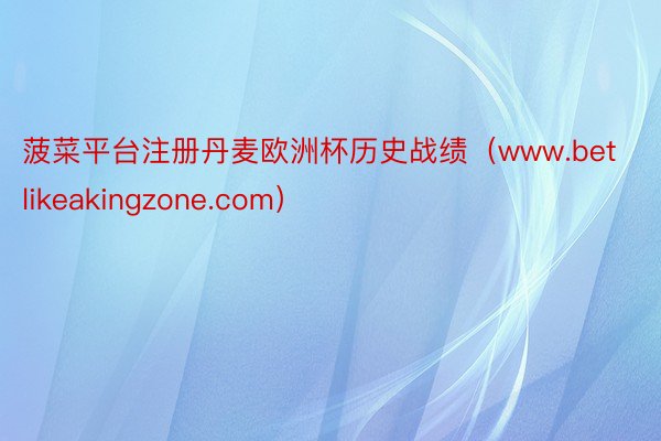 菠菜平台注册丹麦欧洲杯历史战绩（www.betlikeakingzone.com）