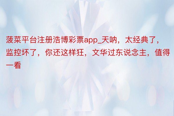 菠菜平台注册浩博彩票app_天呐，太经典了，监控坏了，你还这样狂，文华过东说念主，值得一看