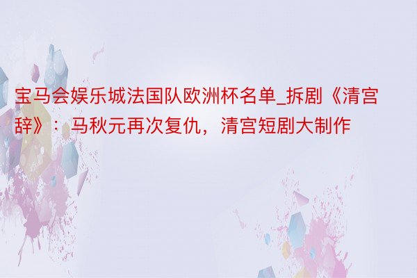 宝马会娱乐城法国队欧洲杯名单_拆剧《清宫辞》:马秋元再次复仇,清宫短剧大制作