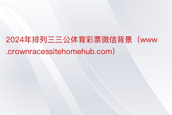 2024年排列三三公体育彩票微信背景（www.crownracessitehomehub.com）