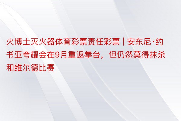 火博士灭火器体育彩票责任彩票 | 安东尼·约书亚夸耀会在9月重返拳台，但仍然莫得抹杀和维尔德比赛