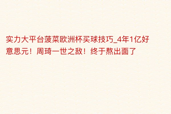 实力大平台菠菜欧洲杯买球技巧_4年1亿好意思元！周琦一世之敌！终于熬出面了