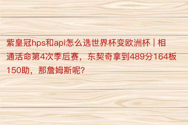 紫皇冠hps和api怎么选世界杯变欧洲杯 | 相通活命第4次季后赛，东契奇拿到489分164板150助，那詹姆斯呢？