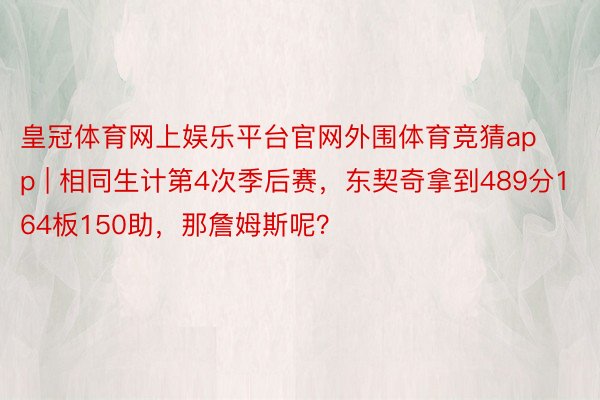 皇冠体育网上娱乐平台官网外围体育竞猜app | 相同生计第4次季后赛，东契奇拿到489分164板150助，那詹姆斯呢？