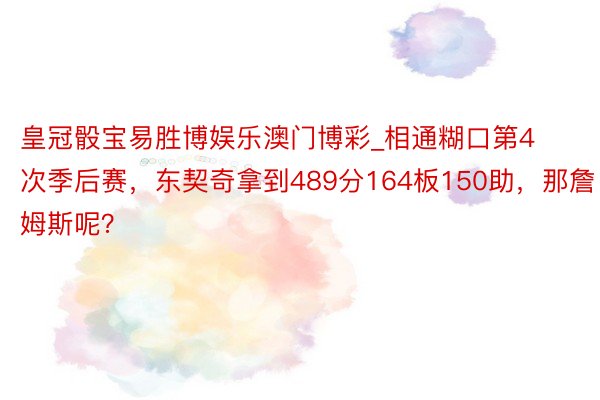 皇冠骰宝易胜博娱乐澳门博彩_相通糊口第4次季后赛，东契奇拿到489分164板150助，那詹姆斯呢？