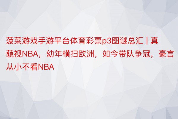 菠菜游戏手游平台体育彩票p3图谜总汇 | 真藐视NBA，幼年横扫欧洲，如今带队争冠，豪言从小不看NBA