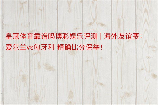 皇冠体育靠谱吗博彩娱乐评测 | 海外友谊赛：爱尔兰vs匈牙利 精确比分保举！