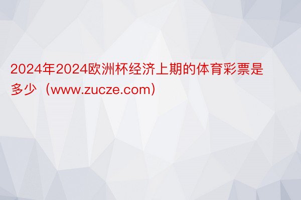 2024年2024欧洲杯经济上期的体育彩票是多少（www.zucze.com）