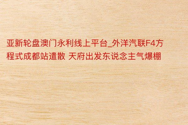 亚新轮盘澳门永利线上平台_外洋汽联F4方程式成都站遣散 天府出发东说念主气爆棚