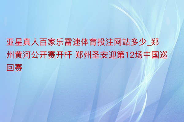 亚星真人百家乐雷速体育投注网站多少_郑州黄河公开赛开杆 郑州圣安迎第12场中国巡回赛
