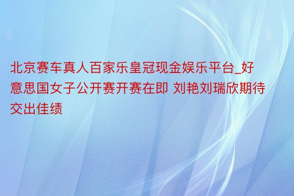 北京赛车真人百家乐皇冠现金娱乐平台_好意思国女子公开赛开赛在即 刘艳刘瑞欣期待交出佳绩