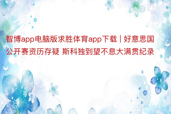 智博app电脑版求胜体育app下载 | 好意思国公开赛资历存疑 斯科独到望不息大满贯纪录