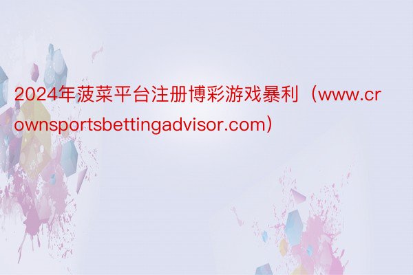 2024年菠菜平台注册博彩游戏暴利（www.crownsportsbettingadvisor.com）
