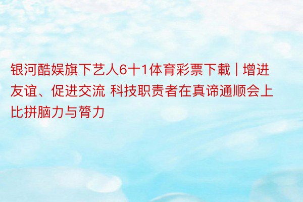 银河酷娱旗下艺人6十1体育彩票下載 | 增进友谊、促进交流 科技职责者在真谛通顺会上比拼脑力与膂力