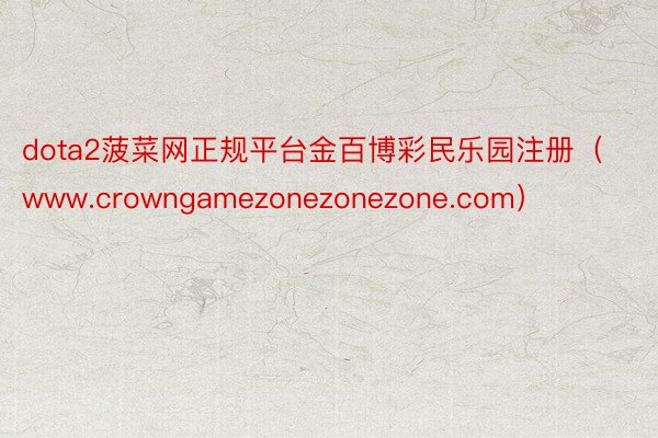 dota2菠菜网正规平台金百博彩民乐园注册(www.crowngamezonezonezone.com)