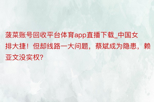 菠菜账号回收平台体育app直播下载_中国女排大捷!但却线路一大问题,蔡斌成为隐患,赖亚文没实权?