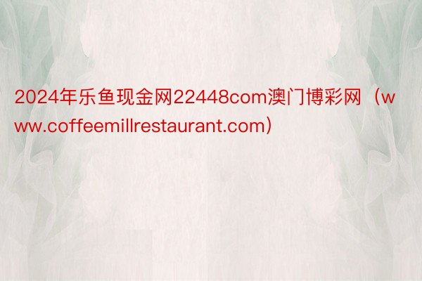 2024年乐鱼现金网22448com澳门博彩网（www.coffeemillrestaurant.com）