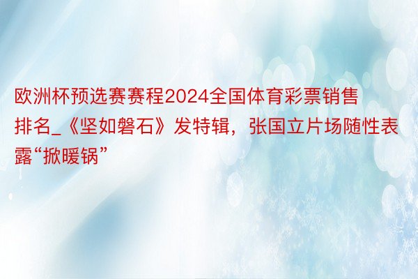 欧洲杯预选赛赛程2024全国体育彩票销售排名_《坚如磐石》发特辑，张国立片场随性表露“掀暖锅”