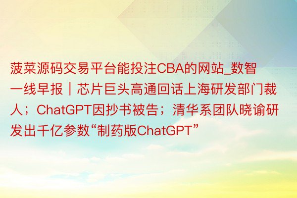 菠菜源码交易平台能投注CBA的网站_数智一线早报｜芯片巨头高通回话上海研发部门裁人；ChatGPT因抄书被告；清华系团队晓谕研发出千亿参数“制药版ChatGPT”