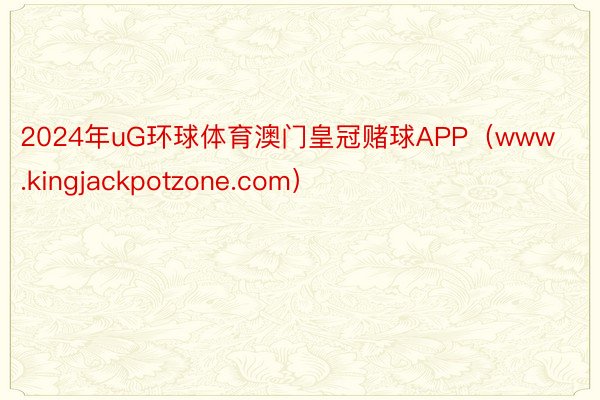 2024年uG环球体育澳门皇冠赌球APP(www.kingjackpotzone.com)