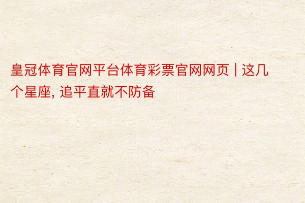 皇冠体育官网平台体育彩票官网网页 | 这几个星座, 追平直就不防备