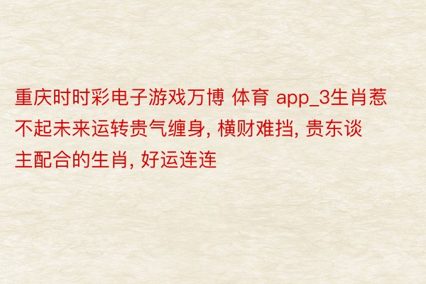 重庆时时彩电子游戏万博 体育 app_3生肖惹不起未来运转贵气缠身, 横财难挡, 贵东谈主配合的生肖, 好运连连