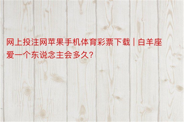 网上投注网苹果手机体育彩票下载 | 白羊座爱一个东说念主会多久?