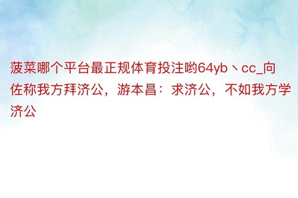 菠菜哪个平台最正规体育投注哟64yb丶cc_向佐称我方拜济公，游本昌：求济公，不如我方学济公