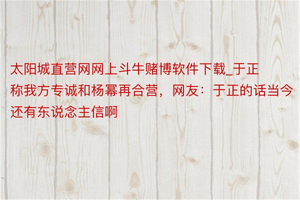 太阳城直营网网上斗牛赌博软件下载_于正称我方专诚和杨幂再合营，网友：于正的话当今还有东说念主信啊