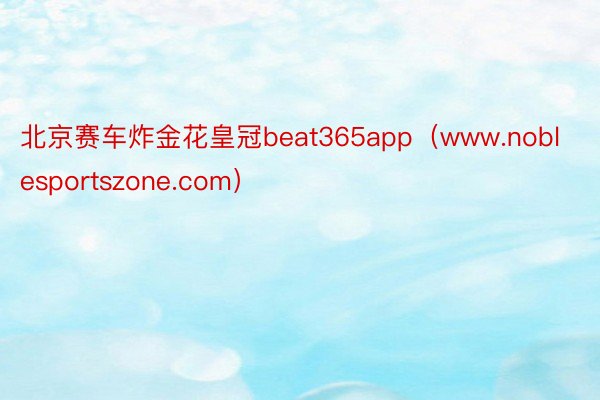 北京赛车炸金花皇冠beat365app（www.noblesportszone.com）