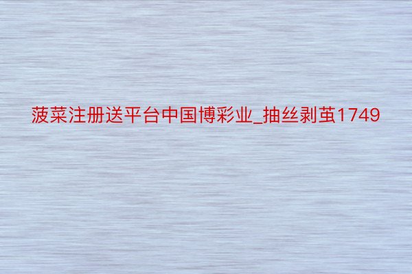 菠菜注册送平台中国博彩业_抽丝剥茧1749