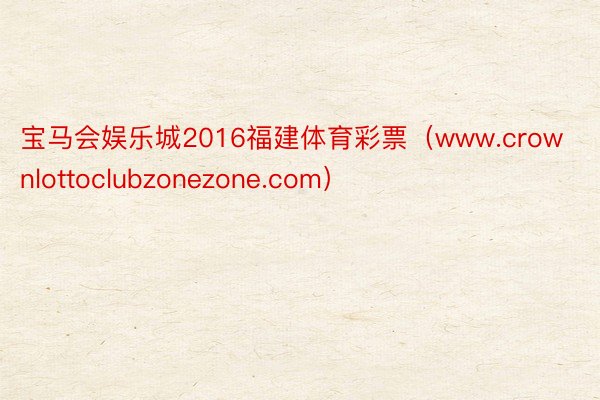 宝马会娱乐城2016福建体育彩票（www.crownlottoclubzonezone.com）