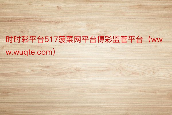 时时彩平台517菠菜网平台博彩监管平台（www.wuqte.com）