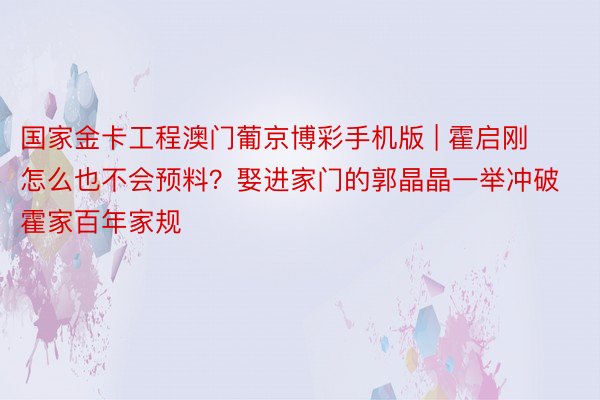 国家金卡工程澳门葡京博彩手机版 | 霍启刚怎么也不会预料？娶进家门的郭晶晶一举冲破霍家百年家规