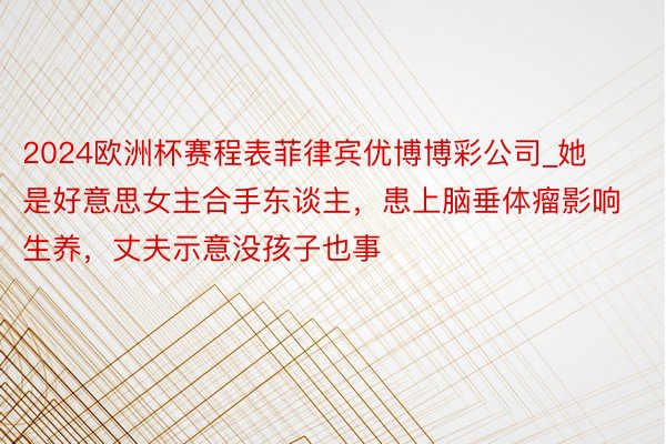 2024欧洲杯赛程表菲律宾优博博彩公司_她是好意思女主合手东谈主，患上脑垂体瘤影响生养，丈夫示意没孩子也事
