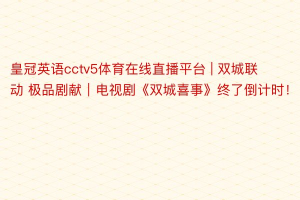 皇冠英语cctv5体育在线直播平台 | 双城联动 极品剧献｜电视剧《双城喜事》终了倒计时！