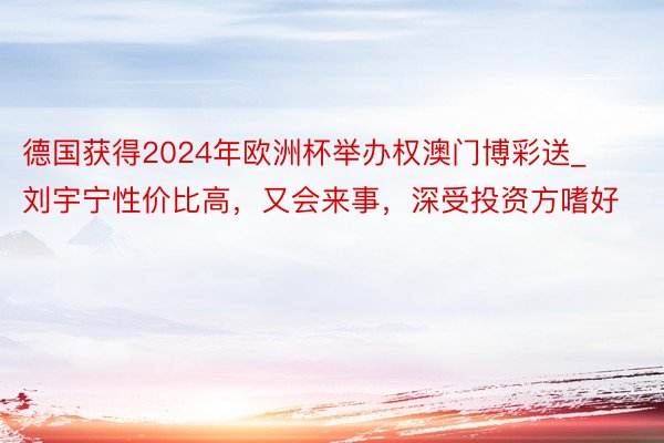 德国获得2024年欧洲杯举办权澳门博彩送_刘宇宁性价比高，又会来事，深受投资方嗜好