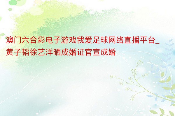 澳门六合彩电子游戏我爱足球网络直播平台_黄子韬徐艺洋晒成婚证官宣成婚