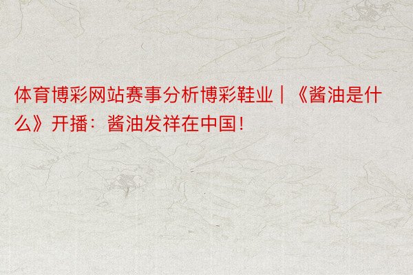 体育博彩网站赛事分析博彩鞋业 | 《酱油是什么》开播：酱油发祥在中国！