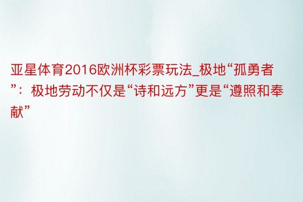 亚星体育2016欧洲杯彩票玩法_极地“孤勇者”：极地劳动不仅是“诗和远方”更是“遵照和奉献”