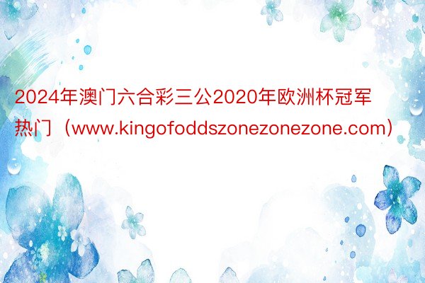 2024年澳门六合彩三公2020年欧洲杯冠军热门（www.kingofoddszonezonezone.com）