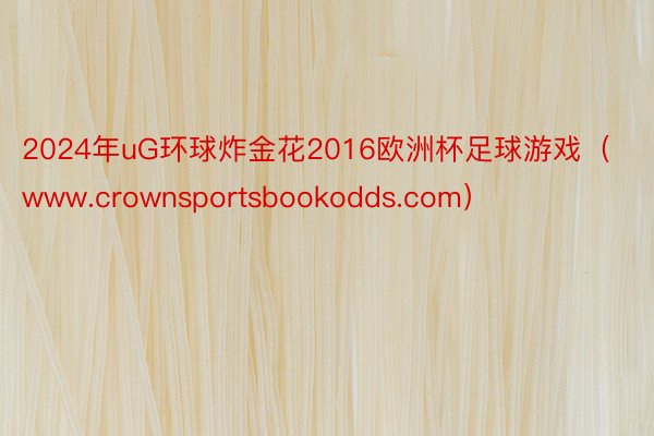 2024年uG环球炸金花2016欧洲杯足球游戏（www.crownsportsbookodds.com）