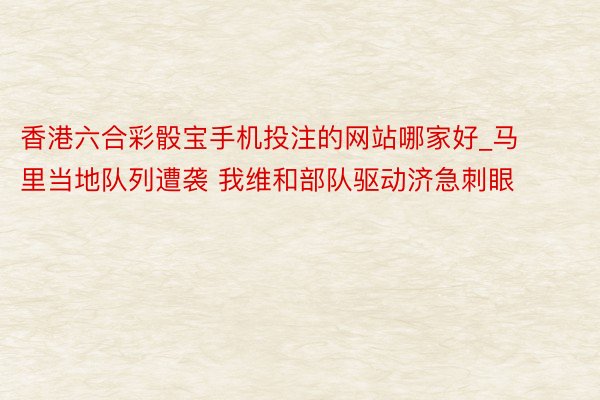 香港六合彩骰宝手机投注的网站哪家好_马里当地队列遭袭 我维和部队驱动济急刺眼