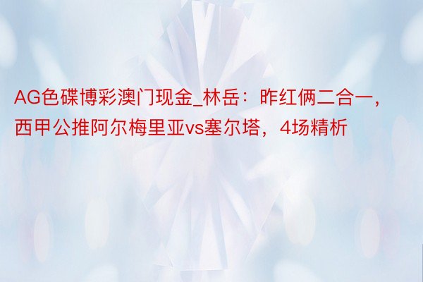 AG色碟博彩澳门现金_林岳：昨红俩二合一，西甲公推阿尔梅里亚vs塞尔塔，4场精析