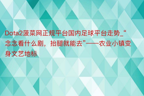 Dota2菠菜网正规平台国内足球平台走势_“念念看什么剧，抬腿就能去”——农业小镇变身文艺地标